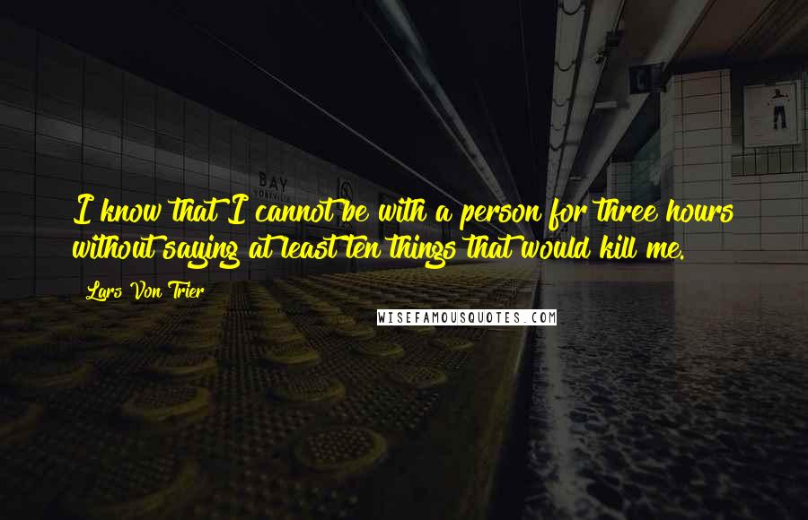 Lars Von Trier Quotes: I know that I cannot be with a person for three hours without saying at least ten things that would kill me.