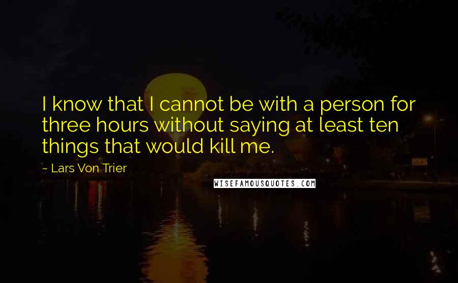 Lars Von Trier Quotes: I know that I cannot be with a person for three hours without saying at least ten things that would kill me.