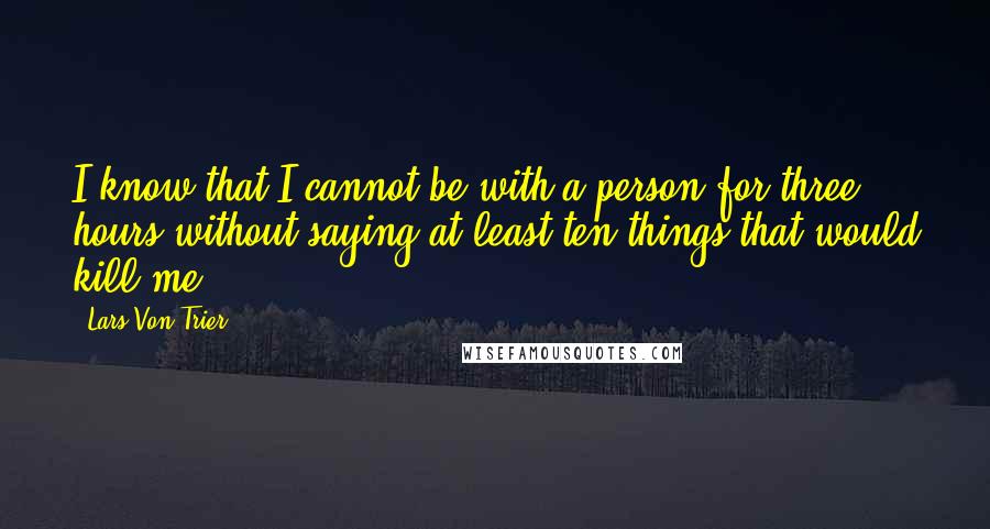 Lars Von Trier Quotes: I know that I cannot be with a person for three hours without saying at least ten things that would kill me.