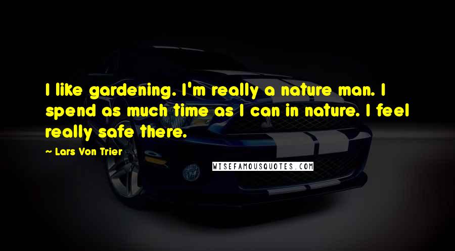 Lars Von Trier Quotes: I like gardening. I'm really a nature man. I spend as much time as I can in nature. I feel really safe there.