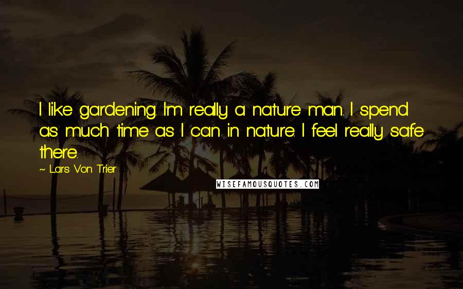 Lars Von Trier Quotes: I like gardening. I'm really a nature man. I spend as much time as I can in nature. I feel really safe there.