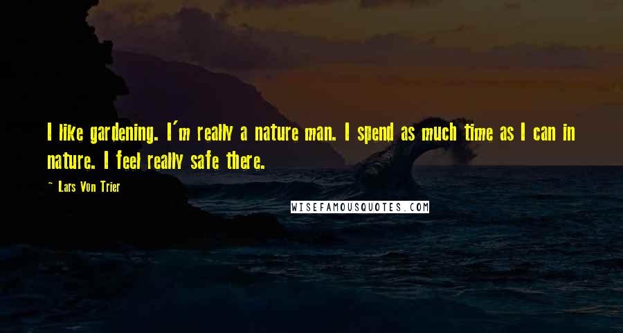 Lars Von Trier Quotes: I like gardening. I'm really a nature man. I spend as much time as I can in nature. I feel really safe there.
