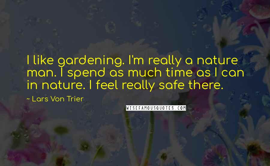 Lars Von Trier Quotes: I like gardening. I'm really a nature man. I spend as much time as I can in nature. I feel really safe there.