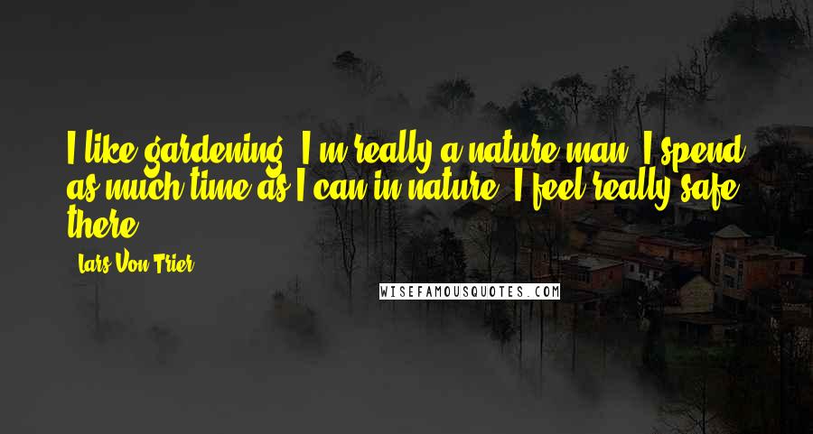 Lars Von Trier Quotes: I like gardening. I'm really a nature man. I spend as much time as I can in nature. I feel really safe there.