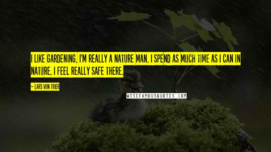 Lars Von Trier Quotes: I like gardening. I'm really a nature man. I spend as much time as I can in nature. I feel really safe there.