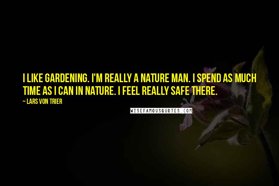 Lars Von Trier Quotes: I like gardening. I'm really a nature man. I spend as much time as I can in nature. I feel really safe there.