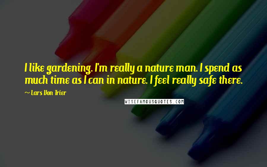 Lars Von Trier Quotes: I like gardening. I'm really a nature man. I spend as much time as I can in nature. I feel really safe there.