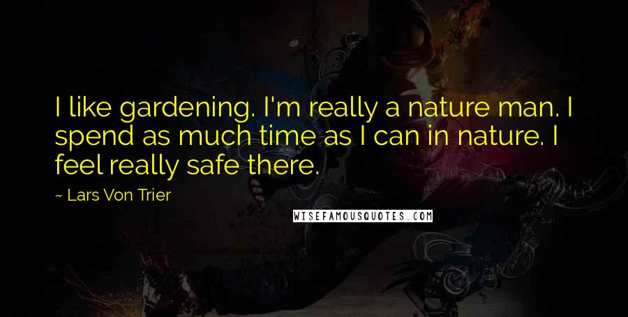 Lars Von Trier Quotes: I like gardening. I'm really a nature man. I spend as much time as I can in nature. I feel really safe there.