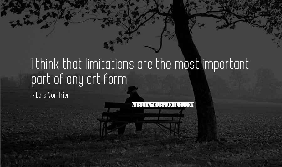 Lars Von Trier Quotes: I think that limitations are the most important part of any art form