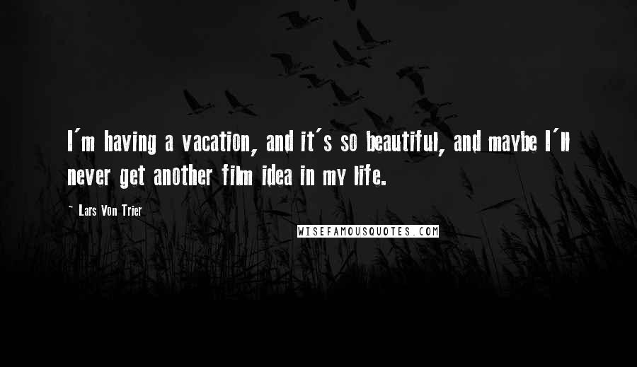 Lars Von Trier Quotes: I'm having a vacation, and it's so beautiful, and maybe I'll never get another film idea in my life.