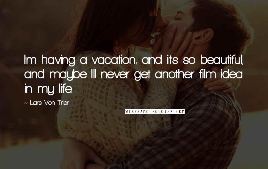 Lars Von Trier Quotes: I'm having a vacation, and it's so beautiful, and maybe I'll never get another film idea in my life.