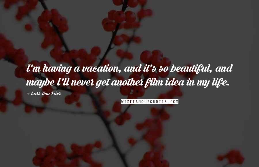 Lars Von Trier Quotes: I'm having a vacation, and it's so beautiful, and maybe I'll never get another film idea in my life.