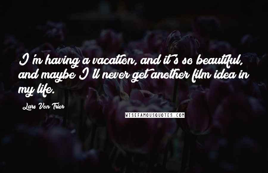 Lars Von Trier Quotes: I'm having a vacation, and it's so beautiful, and maybe I'll never get another film idea in my life.