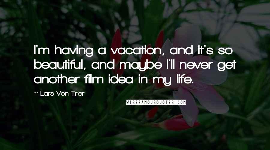 Lars Von Trier Quotes: I'm having a vacation, and it's so beautiful, and maybe I'll never get another film idea in my life.