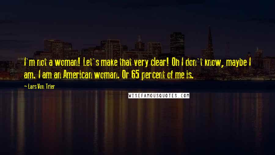 Lars Von Trier Quotes: I'm not a woman! Let's make that very clear! Oh I don't know, maybe I am. I am an American woman. Or 65 percent of me is.