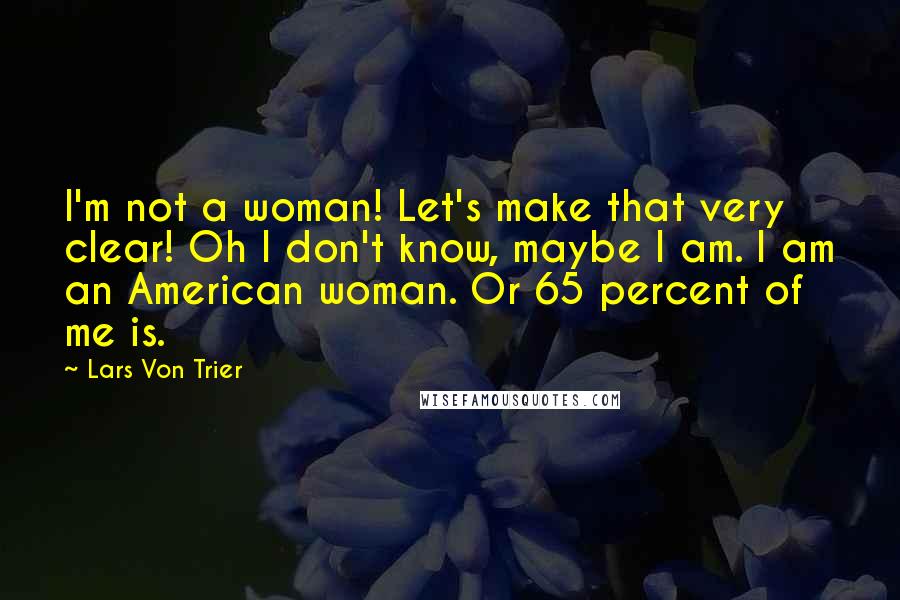 Lars Von Trier Quotes: I'm not a woman! Let's make that very clear! Oh I don't know, maybe I am. I am an American woman. Or 65 percent of me is.