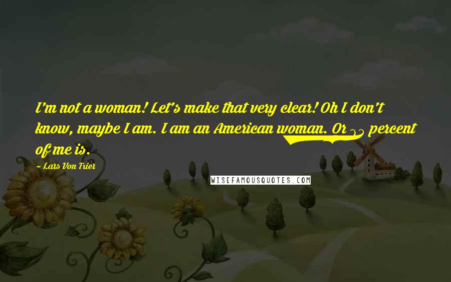 Lars Von Trier Quotes: I'm not a woman! Let's make that very clear! Oh I don't know, maybe I am. I am an American woman. Or 65 percent of me is.