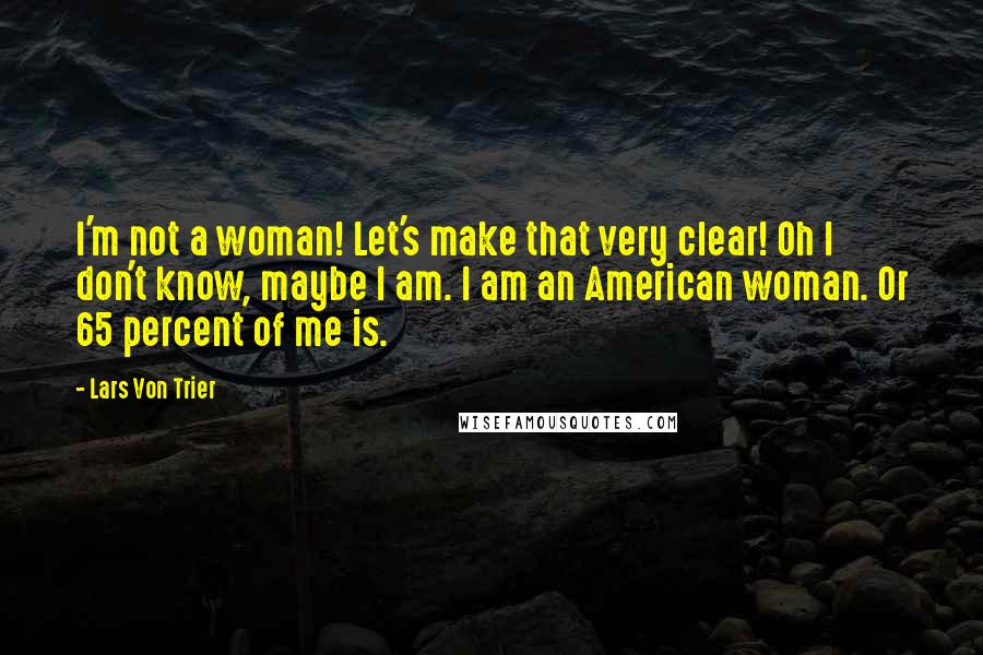 Lars Von Trier Quotes: I'm not a woman! Let's make that very clear! Oh I don't know, maybe I am. I am an American woman. Or 65 percent of me is.