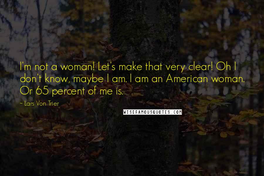 Lars Von Trier Quotes: I'm not a woman! Let's make that very clear! Oh I don't know, maybe I am. I am an American woman. Or 65 percent of me is.