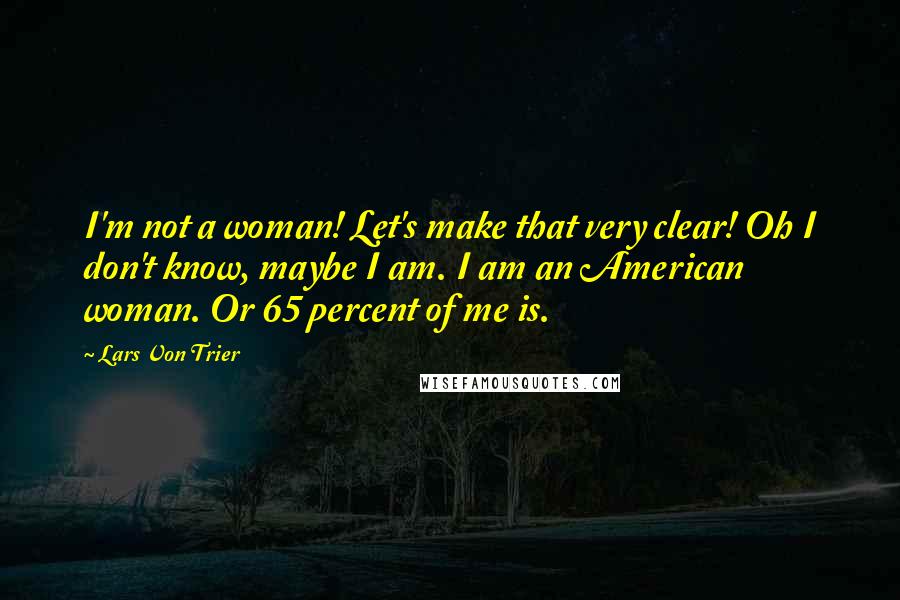 Lars Von Trier Quotes: I'm not a woman! Let's make that very clear! Oh I don't know, maybe I am. I am an American woman. Or 65 percent of me is.