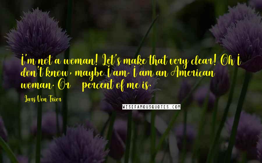 Lars Von Trier Quotes: I'm not a woman! Let's make that very clear! Oh I don't know, maybe I am. I am an American woman. Or 65 percent of me is.