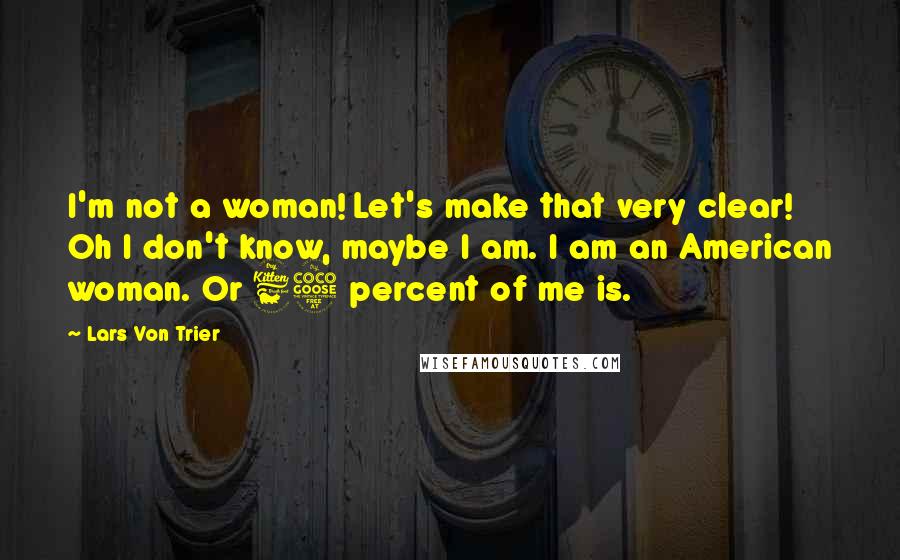 Lars Von Trier Quotes: I'm not a woman! Let's make that very clear! Oh I don't know, maybe I am. I am an American woman. Or 65 percent of me is.