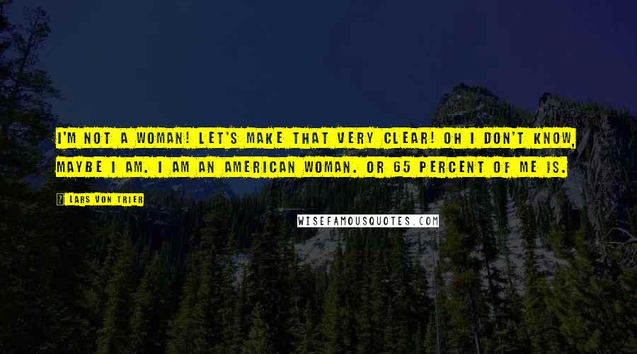 Lars Von Trier Quotes: I'm not a woman! Let's make that very clear! Oh I don't know, maybe I am. I am an American woman. Or 65 percent of me is.