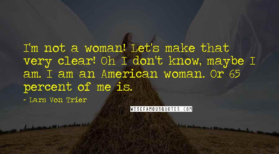 Lars Von Trier Quotes: I'm not a woman! Let's make that very clear! Oh I don't know, maybe I am. I am an American woman. Or 65 percent of me is.