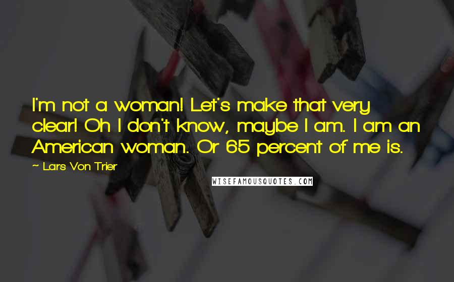 Lars Von Trier Quotes: I'm not a woman! Let's make that very clear! Oh I don't know, maybe I am. I am an American woman. Or 65 percent of me is.