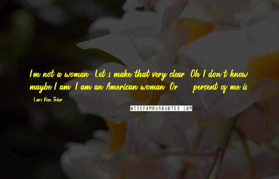 Lars Von Trier Quotes: I'm not a woman! Let's make that very clear! Oh I don't know, maybe I am. I am an American woman. Or 65 percent of me is.