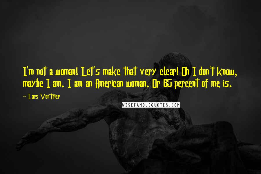 Lars Von Trier Quotes: I'm not a woman! Let's make that very clear! Oh I don't know, maybe I am. I am an American woman. Or 65 percent of me is.