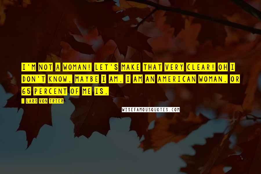 Lars Von Trier Quotes: I'm not a woman! Let's make that very clear! Oh I don't know, maybe I am. I am an American woman. Or 65 percent of me is.