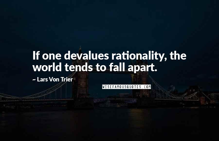 Lars Von Trier Quotes: If one devalues rationality, the world tends to fall apart.