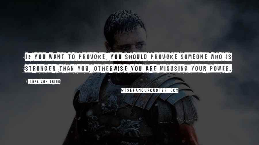 Lars Von Trier Quotes: If you want to provoke, you should provoke someone who is stronger than you, otherwise you are misusing your power.