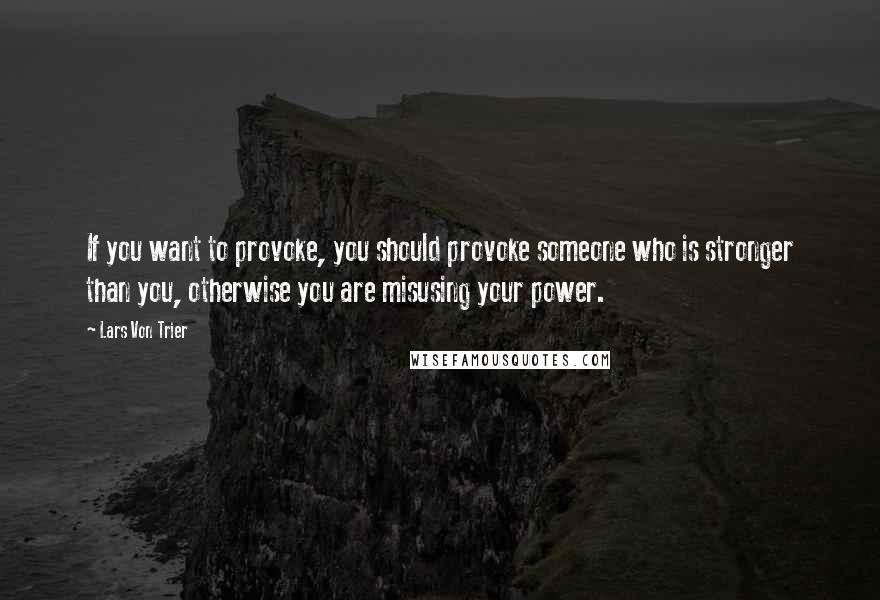 Lars Von Trier Quotes: If you want to provoke, you should provoke someone who is stronger than you, otherwise you are misusing your power.