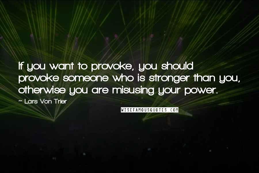 Lars Von Trier Quotes: If you want to provoke, you should provoke someone who is stronger than you, otherwise you are misusing your power.