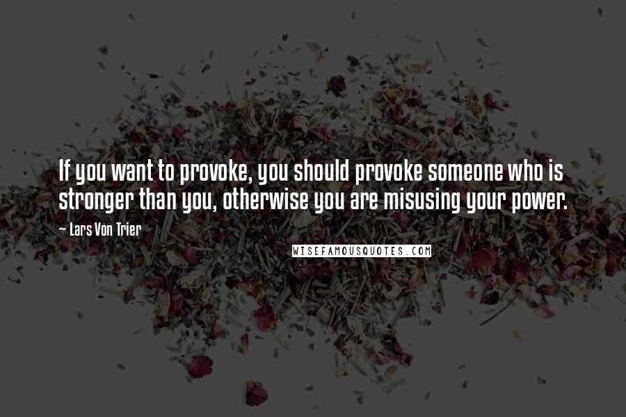 Lars Von Trier Quotes: If you want to provoke, you should provoke someone who is stronger than you, otherwise you are misusing your power.