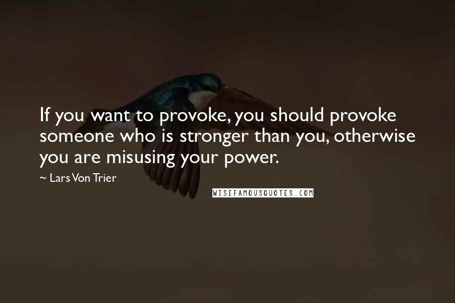 Lars Von Trier Quotes: If you want to provoke, you should provoke someone who is stronger than you, otherwise you are misusing your power.