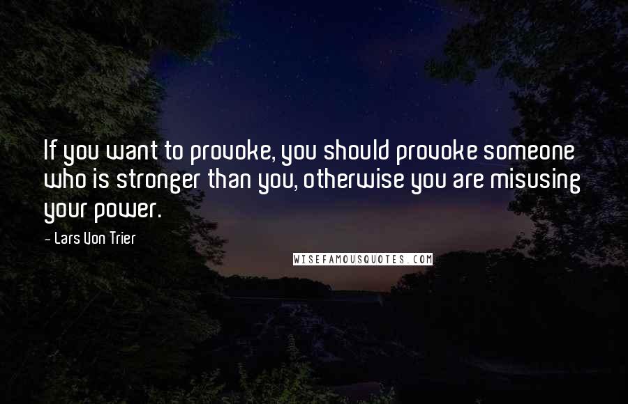 Lars Von Trier Quotes: If you want to provoke, you should provoke someone who is stronger than you, otherwise you are misusing your power.