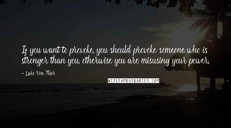Lars Von Trier Quotes: If you want to provoke, you should provoke someone who is stronger than you, otherwise you are misusing your power.