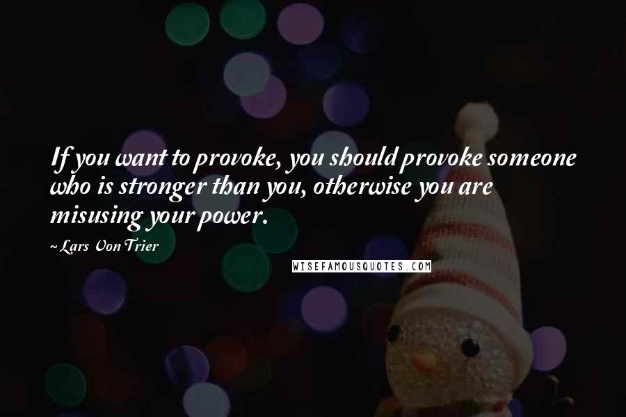 Lars Von Trier Quotes: If you want to provoke, you should provoke someone who is stronger than you, otherwise you are misusing your power.