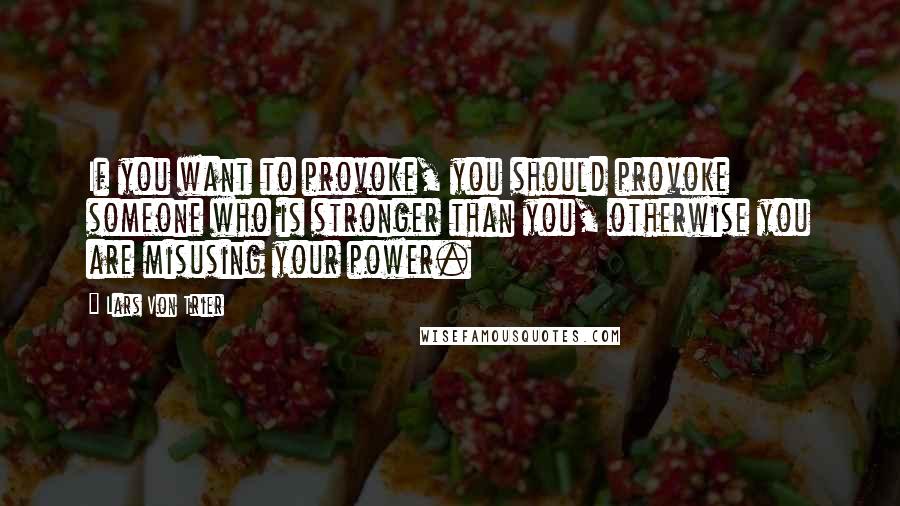 Lars Von Trier Quotes: If you want to provoke, you should provoke someone who is stronger than you, otherwise you are misusing your power.