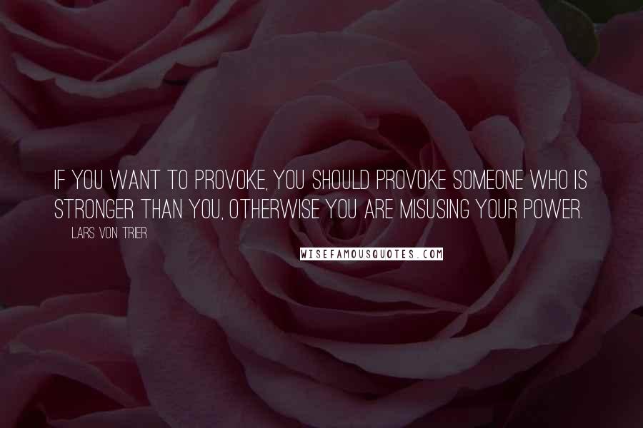 Lars Von Trier Quotes: If you want to provoke, you should provoke someone who is stronger than you, otherwise you are misusing your power.