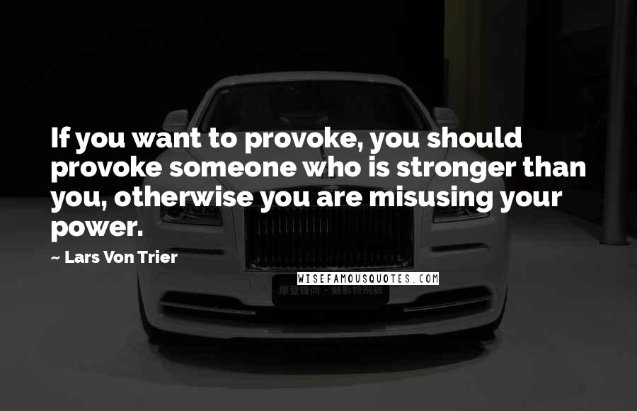 Lars Von Trier Quotes: If you want to provoke, you should provoke someone who is stronger than you, otherwise you are misusing your power.