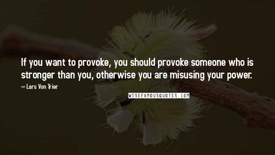 Lars Von Trier Quotes: If you want to provoke, you should provoke someone who is stronger than you, otherwise you are misusing your power.