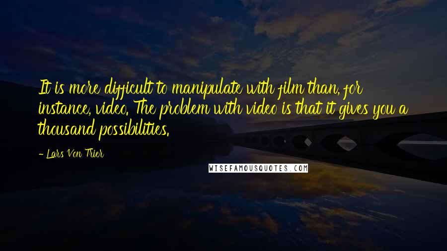 Lars Von Trier Quotes: It is more difficult to manipulate with film than, for instance, video. The problem with video is that it gives you a thousand possibilities.