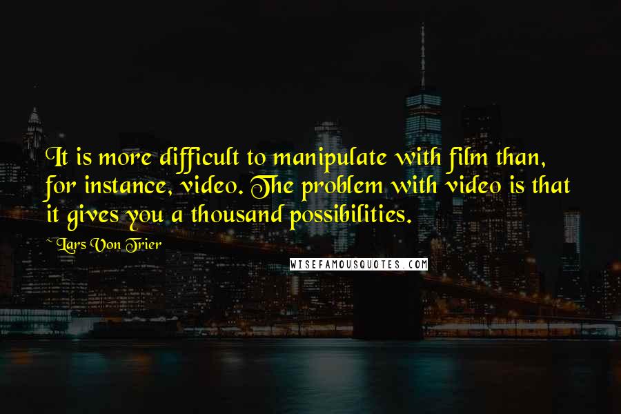 Lars Von Trier Quotes: It is more difficult to manipulate with film than, for instance, video. The problem with video is that it gives you a thousand possibilities.