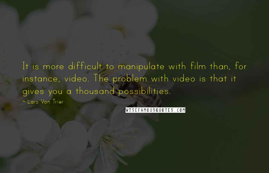 Lars Von Trier Quotes: It is more difficult to manipulate with film than, for instance, video. The problem with video is that it gives you a thousand possibilities.