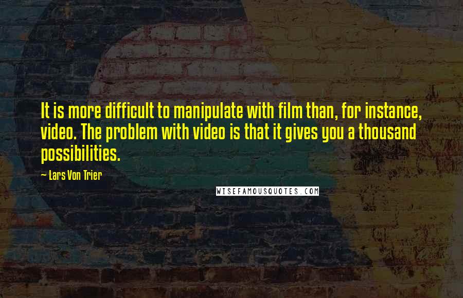 Lars Von Trier Quotes: It is more difficult to manipulate with film than, for instance, video. The problem with video is that it gives you a thousand possibilities.