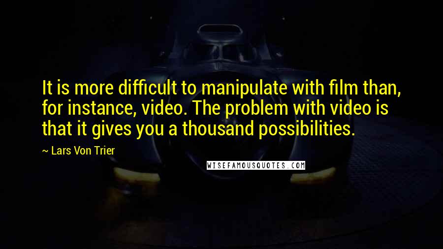 Lars Von Trier Quotes: It is more difficult to manipulate with film than, for instance, video. The problem with video is that it gives you a thousand possibilities.